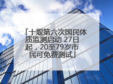 十堰第六次国民体质监测启动 27日起，20至79岁市民可免费测试