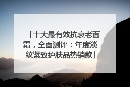 十大最有效抗衰老面霜，全面测评：年度淡纹紧致护肤品热销款