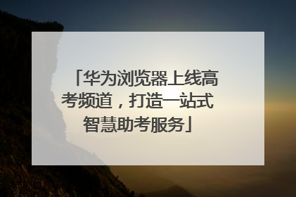 华为浏览器上线高考频道，打造一站式智慧助考服务