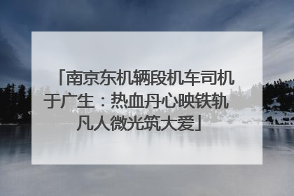 南京东机辆段机车司机于广生：热血丹心映铁轨 凡人微光筑大爱