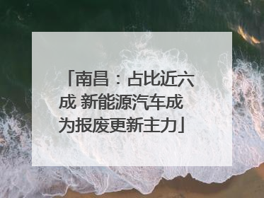 南昌：占比近六成 新能源汽车成为报废更新主力