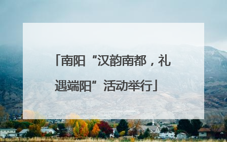 南阳“汉韵南都，礼遇端阳”活动举行