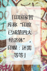 印国家智库称“印度已成第四大经济体”，印媒：还需等等