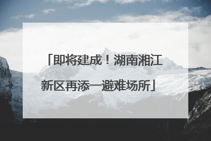 即将建成！湖南湘江新区再添一避难场所