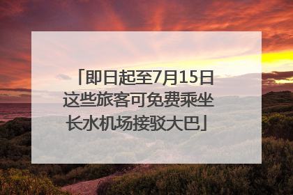 即日起至7月15日 这些旅客可免费乘坐长水机场接驳大巴
