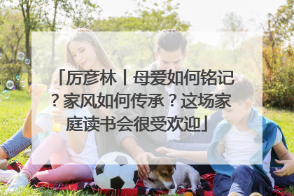 厉彦林丨母爱如何铭记？家风如何传承？这场家庭读书会很受欢迎