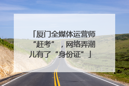 厦门全媒体运营师“赶考”，网络弄潮儿有了“身份证”