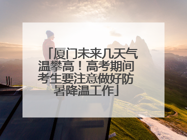 厦门未来几天气温攀高！高考期间考生要注意做好防暑降温工作