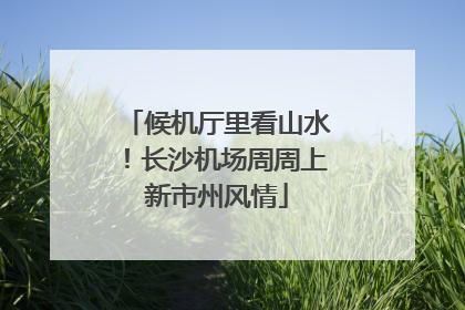 候机厅里看山水！长沙机场周周上新市州风情
