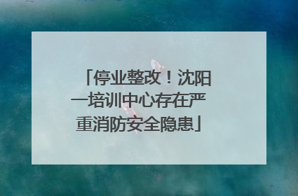 停业整改！沈阳一培训中心存在严重消防安全隐患