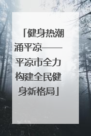 健身热潮涌平凉——平凉市全力构建全民健身新格局