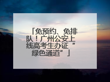 免预约、免排队！广州公安上线高考生办证“绿色通道”