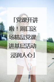 党课开讲啦！周口这场精品党课进基层活动浸润人心