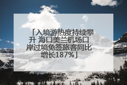 入境游热度持续攀升 海口美兰机场口岸过境免签旅客同比增长187%