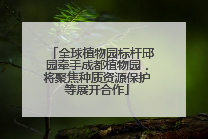 全球植物园标杆邱园牵手成都植物园，将聚焦种质资源保护等展开合作