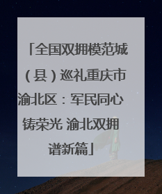 全国双拥模范城（县）巡礼重庆市渝北区：军民同心铸荣光 渝北双拥谱新篇