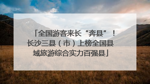 全国游客来长“奔县”！长沙三县（市）上榜全国县域旅游综合实力百强县