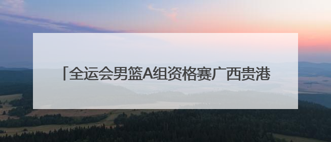 全运会男篮A组资格赛广西贵港开赛 周琦等CBA球星现身