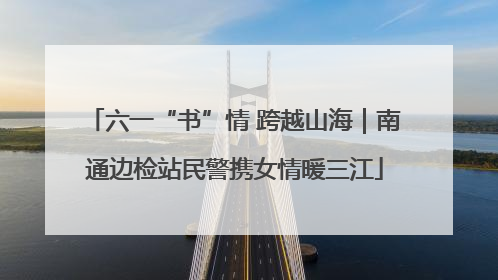 六一“书”情 跨越山海｜南通边检站民警携女情暖三江
