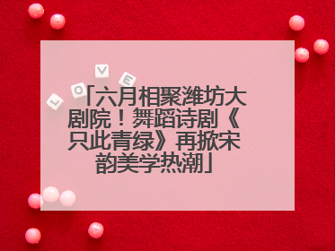 六月相聚潍坊大剧院！舞蹈诗剧《只此青绿》再掀宋韵美学热潮