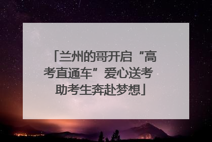 兰州的哥开启“高考直通车”爱心送考 助考生奔赴梦想