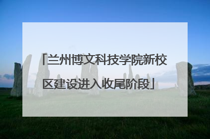 兰州博文科技学院新校区建设进入收尾阶段