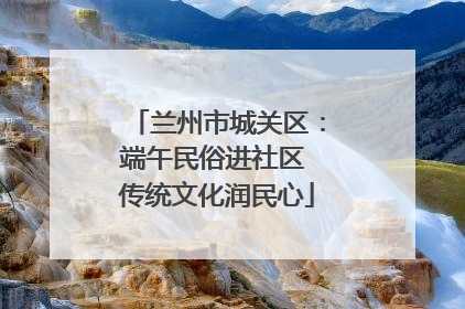 兰州市城关区：端午民俗进社区 传统文化润民心