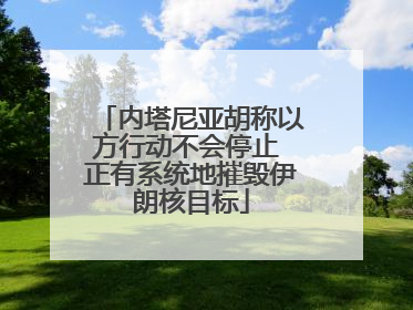 内塔尼亚胡称以方行动不会停止 正有系统地摧毁伊朗核目标