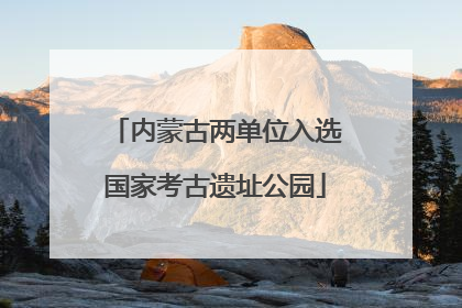 内蒙古两单位入选国家考古遗址公园