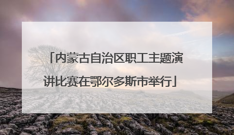 内蒙古自治区职工主题演讲比赛在鄂尔多斯市举行