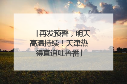 再发预警，明天高温持续！天津热得直追吐鲁番