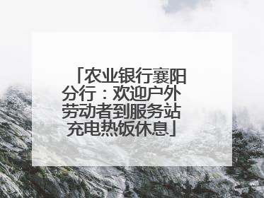 农业银行襄阳分行：欢迎户外劳动者到服务站充电热饭休息