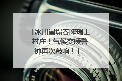 冰川崩塌吞噬瑞士一村庄！气候变暖警钟再次敲响！