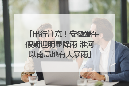 出行注意！安徽端午假期迎明显降雨 淮河以南局地有大暴雨