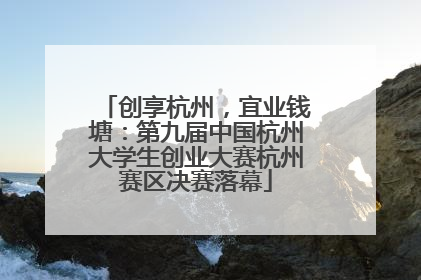 创享杭州，宜业钱塘：第九届中国杭州大学生创业大赛杭州赛区决赛落幕