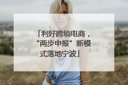 利好跨境电商，“两步申报”新模式落地宁波
