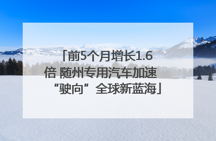前5个月增长1.6倍 随州专用汽车加速“驶向”全球新蓝海