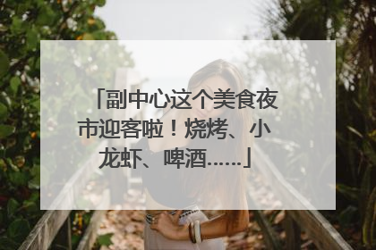 副中心这个美食夜市迎客啦！烧烤、小龙虾、啤酒……