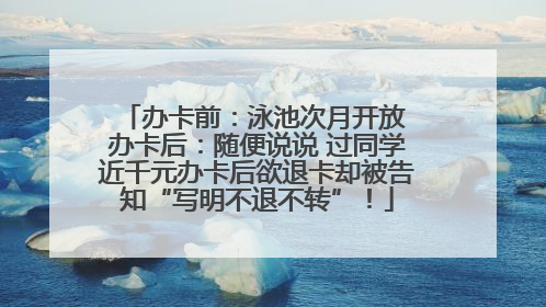 办卡前：泳池次月开放 办卡后：随便说说 过同学近千元办卡后欲退卡却被告知“写明不退不转”！