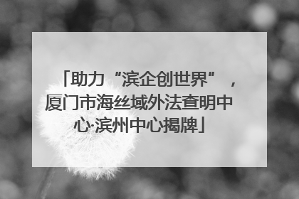 助力“滨企创世界”，厦门市海丝域外法查明中心·滨州中心揭牌