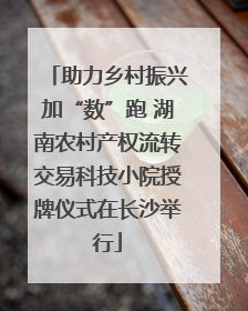 助力乡村振兴加“数”跑 湖南农村产权流转交易科技小院授牌仪式在长沙举行