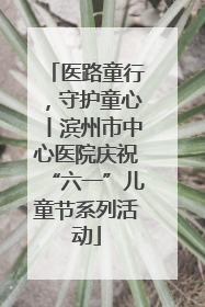 医路童行，守护童心丨滨州市中心医院庆祝“六一”儿童节系列活动