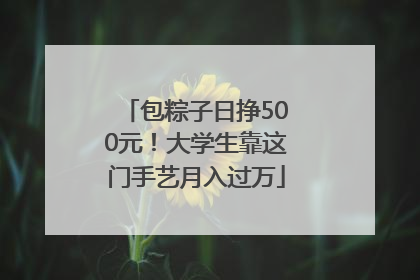 包粽子日挣500元！大学生靠这门手艺月入过万