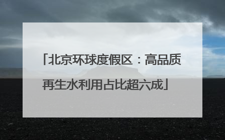 北京环球度假区：高品质再生水利用占比超六成