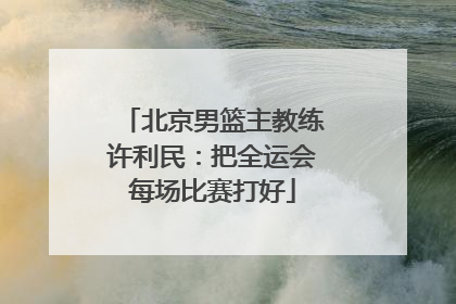 北京男篮主教练许利民：把全运会每场比赛打好