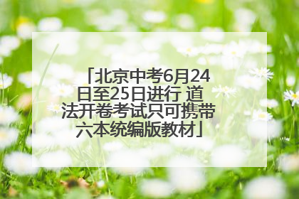北京中考6月24日至25日进行 道法开卷考试只可携带六本统编版教材