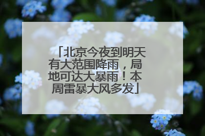 北京今夜到明天有大范围降雨，局地可达大暴雨！本周雷暴大风多发