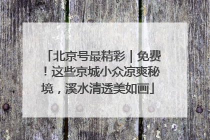 北京号最精彩｜免费！这些京城小众凉爽秘境，溪水清透美如画