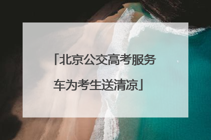 北京公交高考服务车为考生送清凉