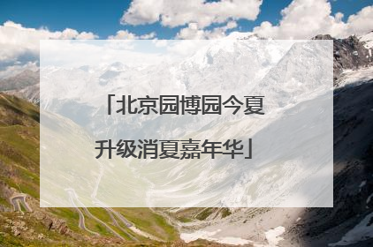 北京园博园今夏升级消夏嘉年华